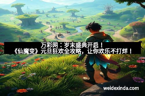 万彩网：岁末盛典开启！《仙魔变》元旦狂欢全攻略，让你欢乐不打烊！