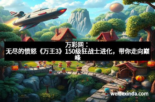 万彩网：无尽的愤怒《万王3》150级狂战士进化，带你走向巅峰